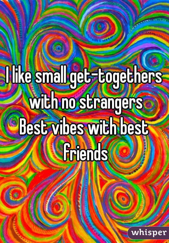 I like small get-togethers with no strangers
Best vibes with best friends