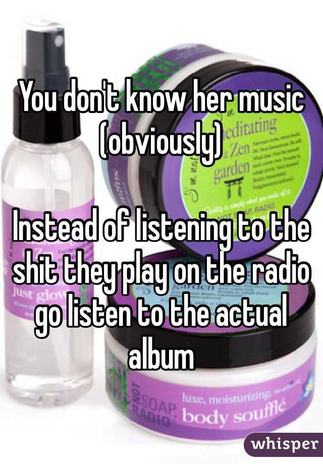 You don't know her music (obviously) 

Instead of listening to the shit they play on the radio go listen to the actual album