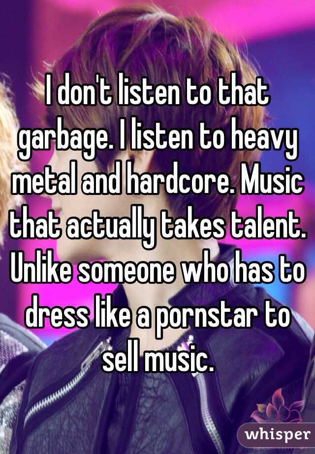 I don't listen to that garbage. I listen to heavy metal and hardcore. Music that actually takes talent. Unlike someone who has to dress like a pornstar to sell music. 