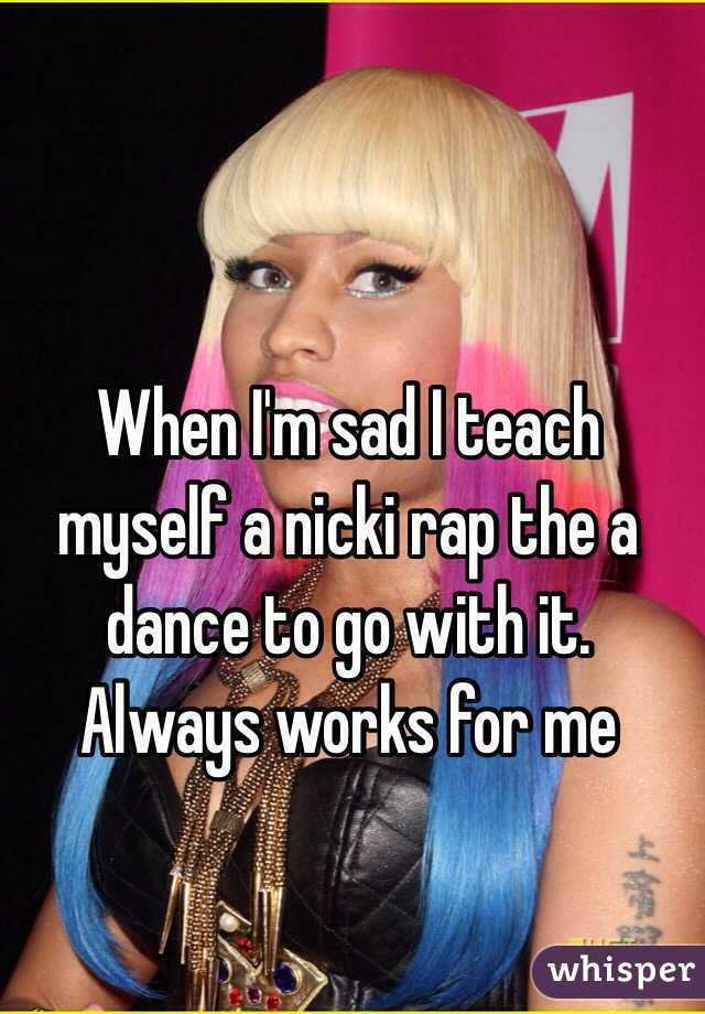 When I'm sad I teach myself a nicki rap the a dance to go with it. Always works for me