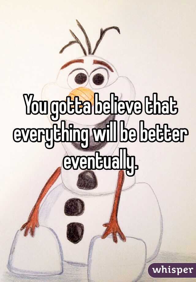 You gotta believe that everything will be better eventually.