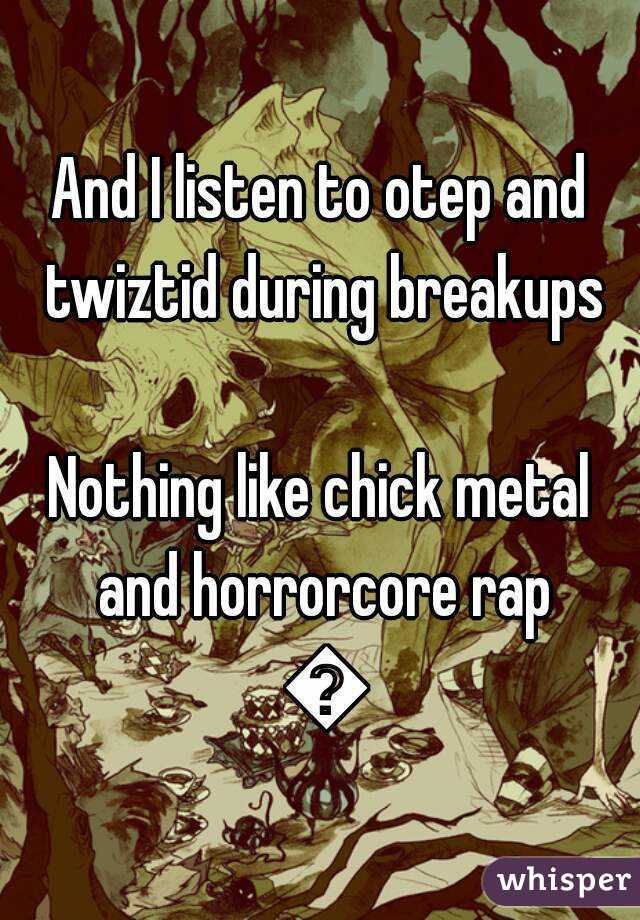 And I listen to otep and twiztid during breakups

Nothing like chick metal and horrorcore rap 😀