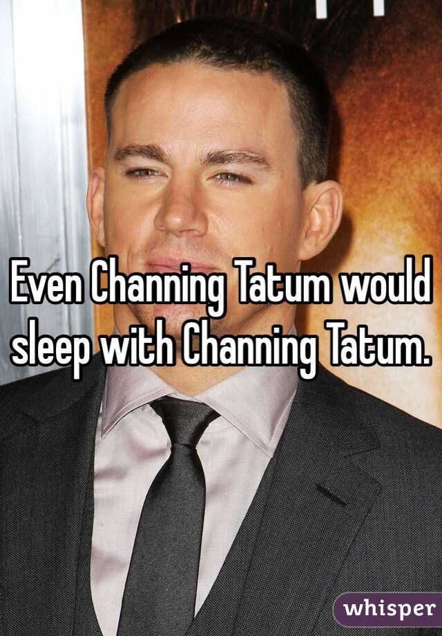 Even Channing Tatum would sleep with Channing Tatum. 