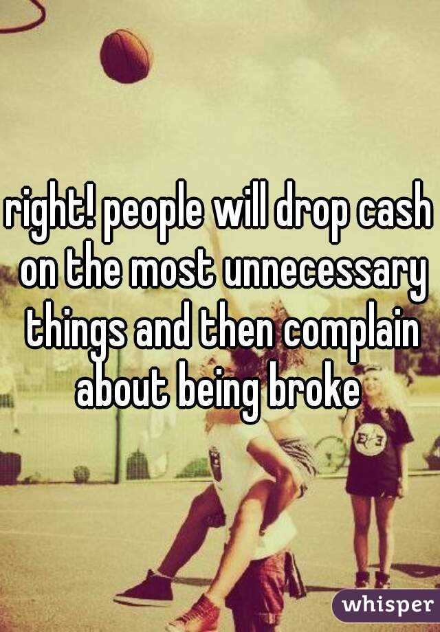 right! people will drop cash on the most unnecessary things and then complain about being broke 