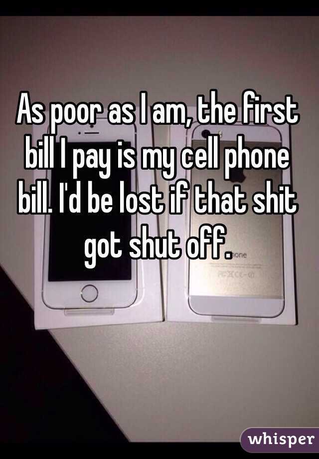 As poor as I am, the first bill I pay is my cell phone bill. I'd be lost if that shit got shut off.