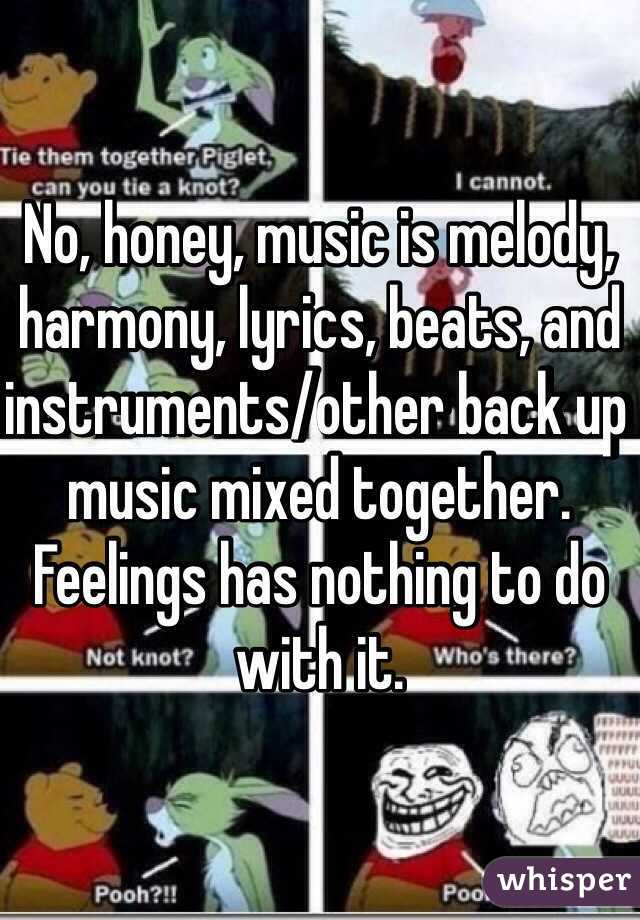 No, honey, music is melody, harmony, lyrics, beats, and instruments/other back up music mixed together. Feelings has nothing to do with it. 