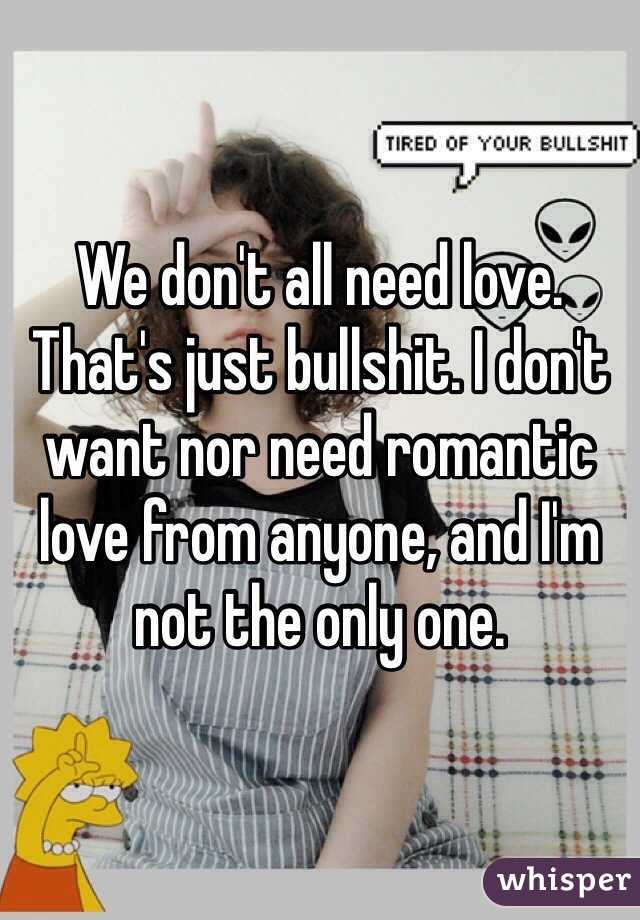 We don't all need love. That's just bullshit. I don't want nor need romantic love from anyone, and I'm not the only one. 