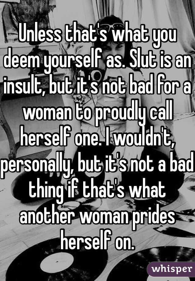 Unless that's what you deem yourself as. Slut is an insult, but it's not bad for a woman to proudly call herself one. I wouldn't, personally, but it's not a bad thing if that's what another woman prides herself on. 