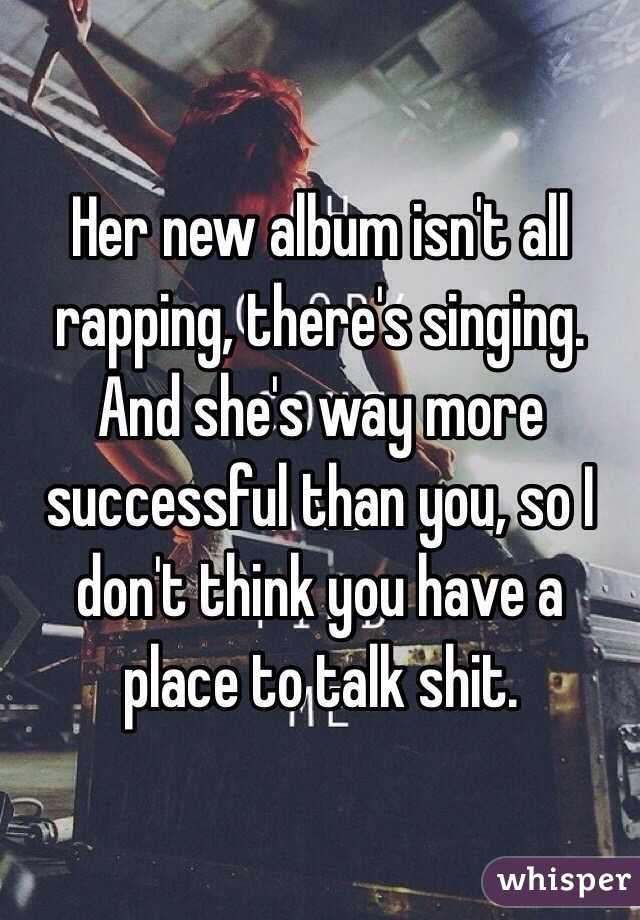 Her new album isn't all rapping, there's singing. And she's way more successful than you, so I don't think you have a place to talk shit. 