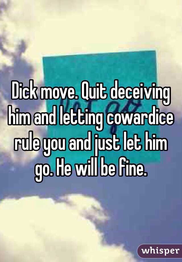 Dick move. Quit deceiving him and letting cowardice rule you and just let him go. He will be fine. 