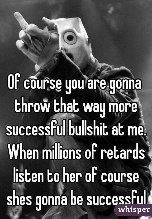 Of course you are gonna throw that way more successful bullshit at me. When millions of retards listen to her of course shes gonna be successful