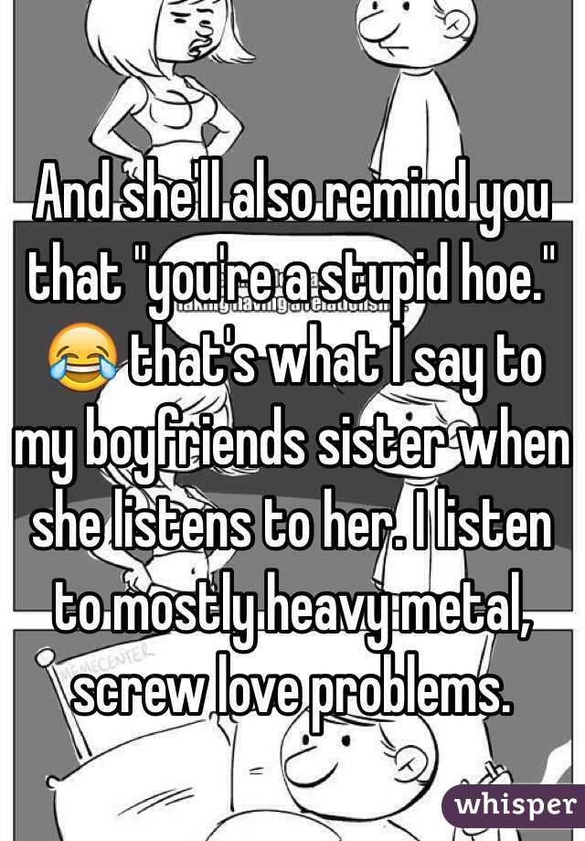 And she'll also remind you that "you're a stupid hoe." 😂 that's what I say to my boyfriends sister when she listens to her. I listen to mostly heavy metal, screw love problems.