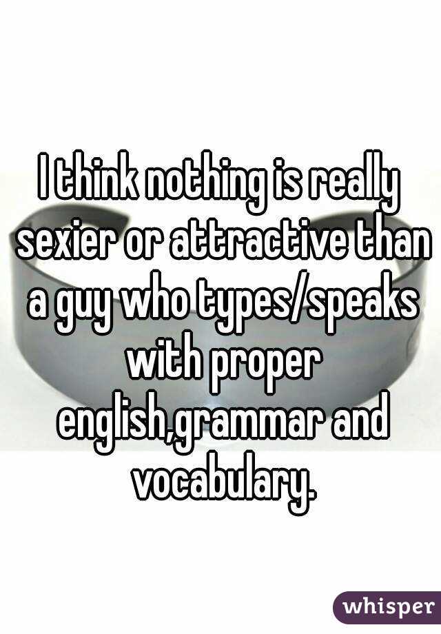 I think nothing is really sexier or attractive than a guy who types/speaks with proper english,grammar and vocabulary.