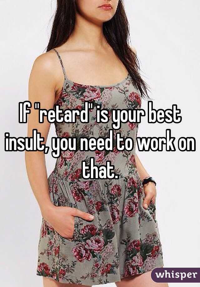 If "retard" is your best insult, you need to work on that. 