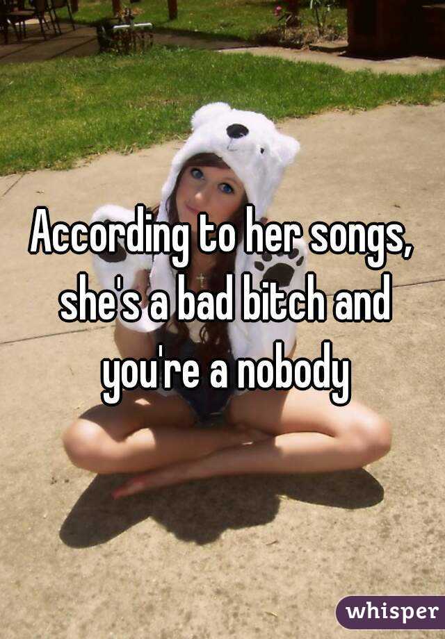 According to her songs, she's a bad bitch and you're a nobody