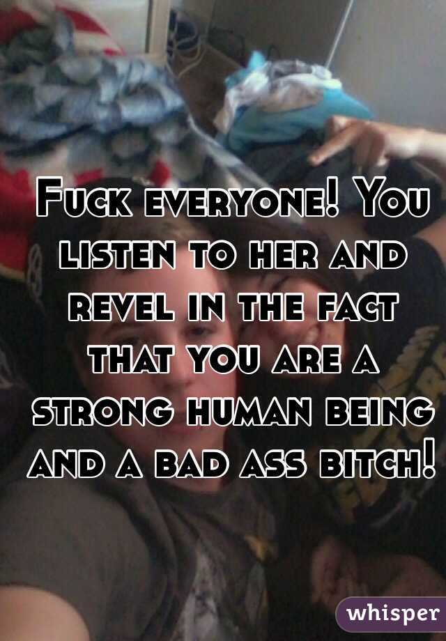 Fuck everyone! You listen to her and revel in the fact that you are a strong human being and a bad ass bitch!