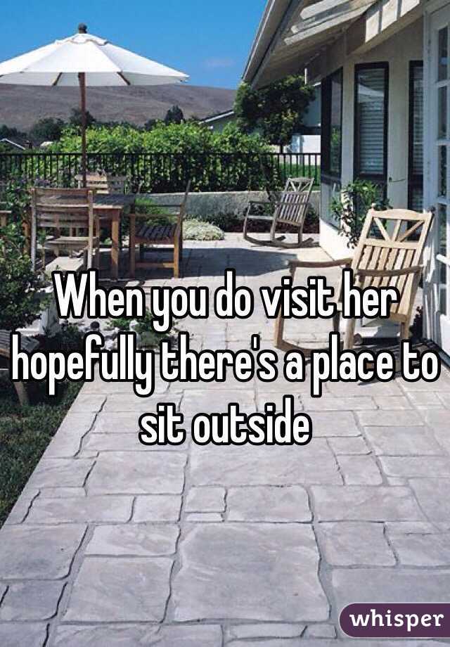 When you do visit her hopefully there's a place to sit outside