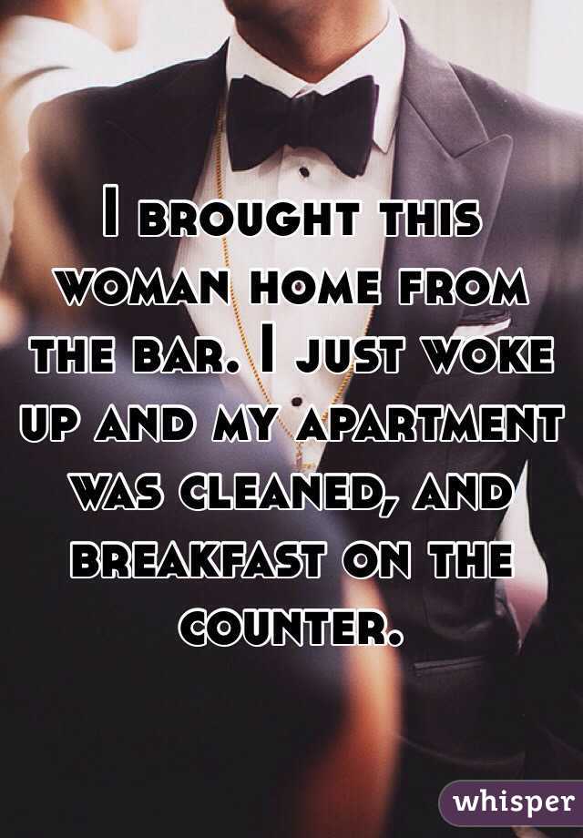 I brought this woman home from the bar. I just woke up and my apartment was cleaned, and breakfast on the counter. 
