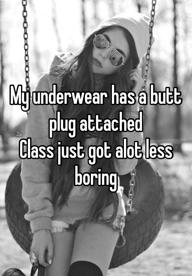 My underwear has a butt plug attached Class just got alot less boring
