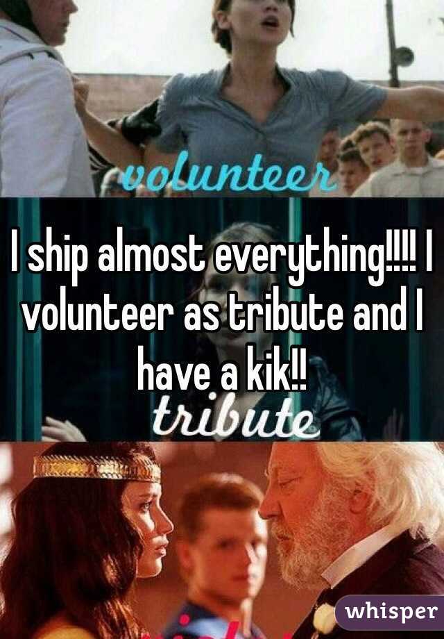 I ship almost everything!!!! I volunteer as tribute and I have a kik!!