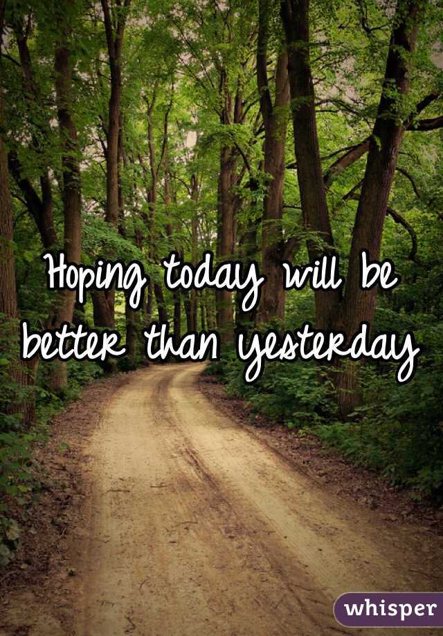 Hoping today will be better than yesterday 