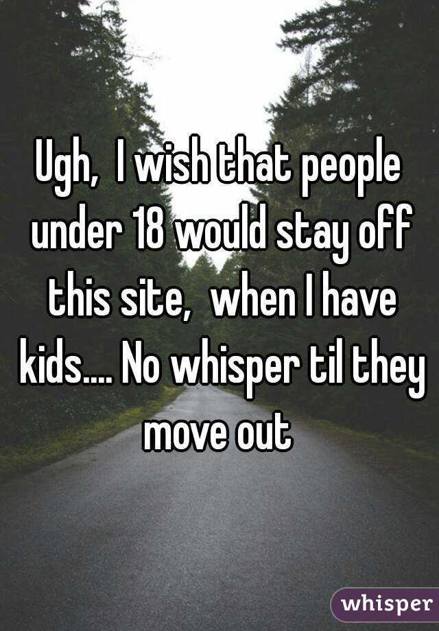 Ugh,  I wish that people under 18 would stay off this site,  when I have kids.... No whisper til they move out 