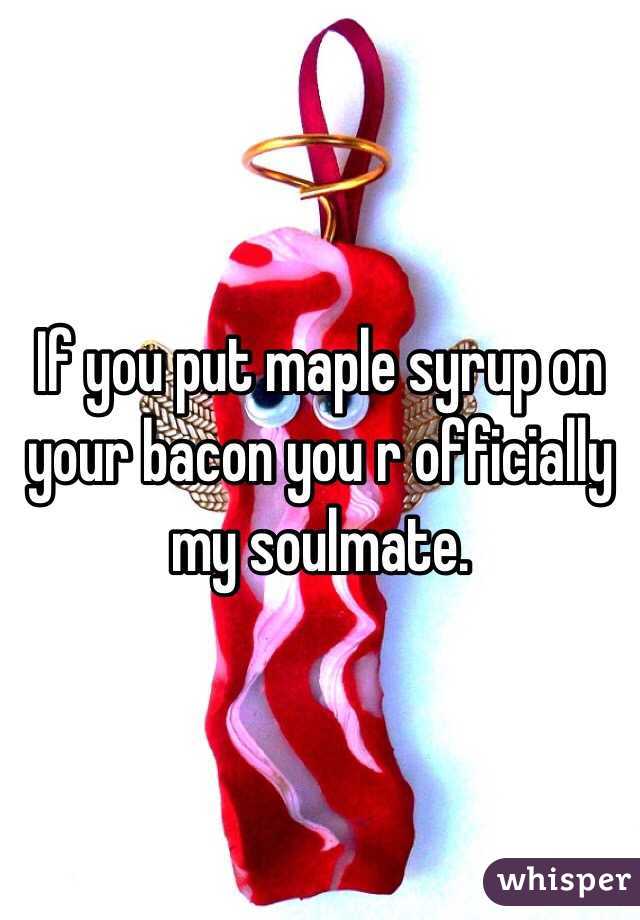 If you put maple syrup on your bacon you r officially my soulmate.