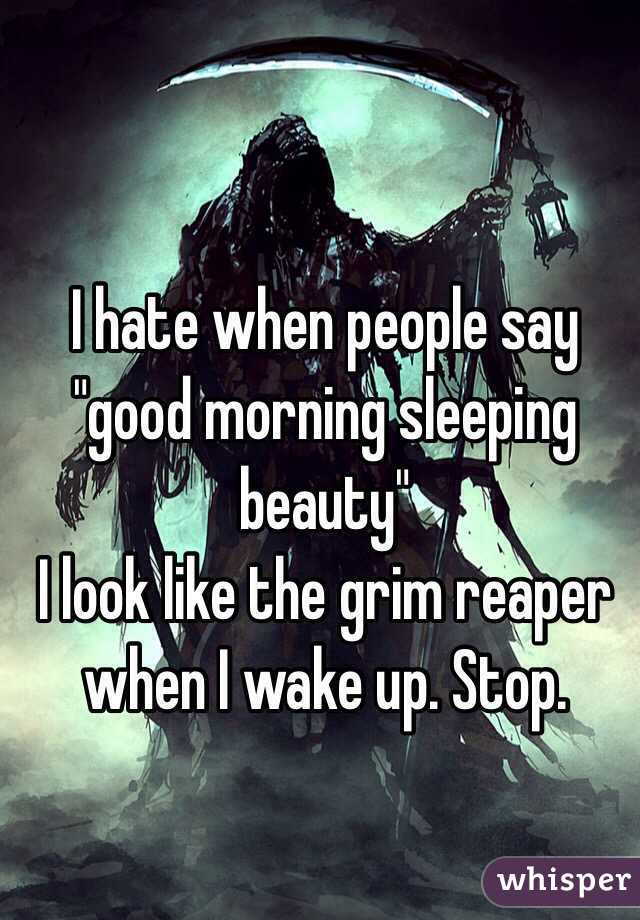 I hate when people say "good morning sleeping beauty"
I look like the grim reaper when I wake up. Stop. 