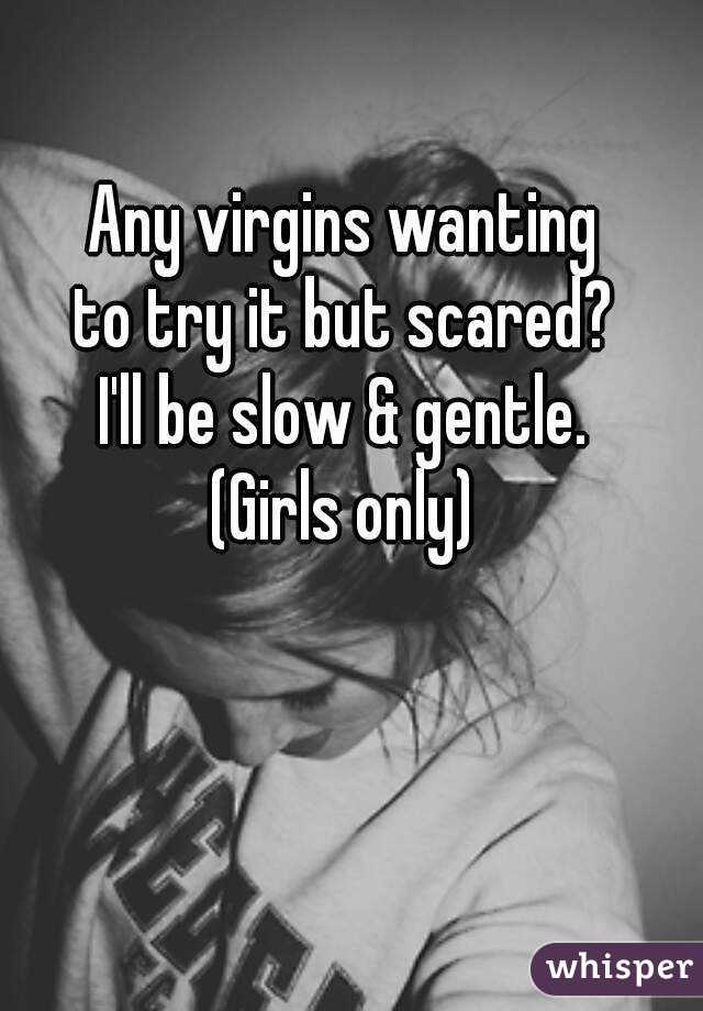 Any virgins wanting
to try it but scared?
I'll be slow & gentle.
(Girls only)