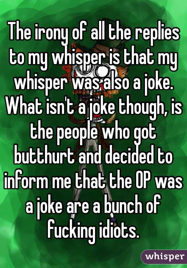 The irony of all the replies to my whisper is that my whisper was also a joke. What isn't a joke though, is the people who got butthurt and decided to inform me that the OP was a joke are a bunch of fucking idiots. 