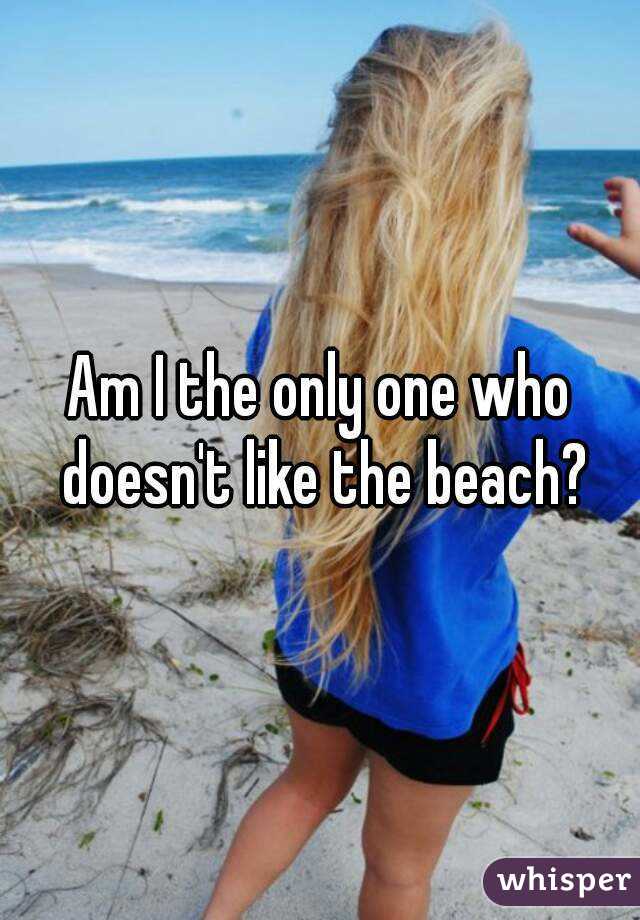Am I the only one who doesn't like the beach?