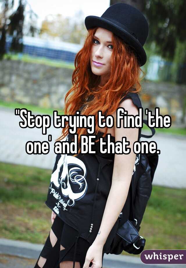 "Stop trying to find 'the one' and BE that one.
