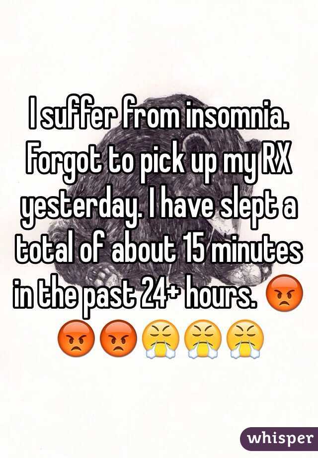 I suffer from insomnia. Forgot to pick up my RX yesterday. I have slept a total of about 15 minutes in the past 24+ hours. 😡😡😡😤😤😤