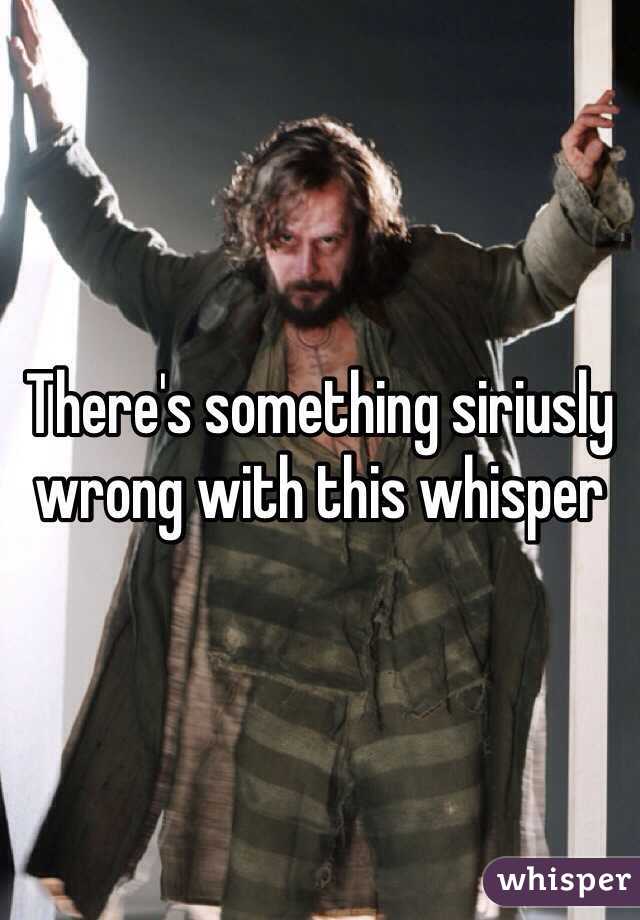 There's something siriusly wrong with this whisper