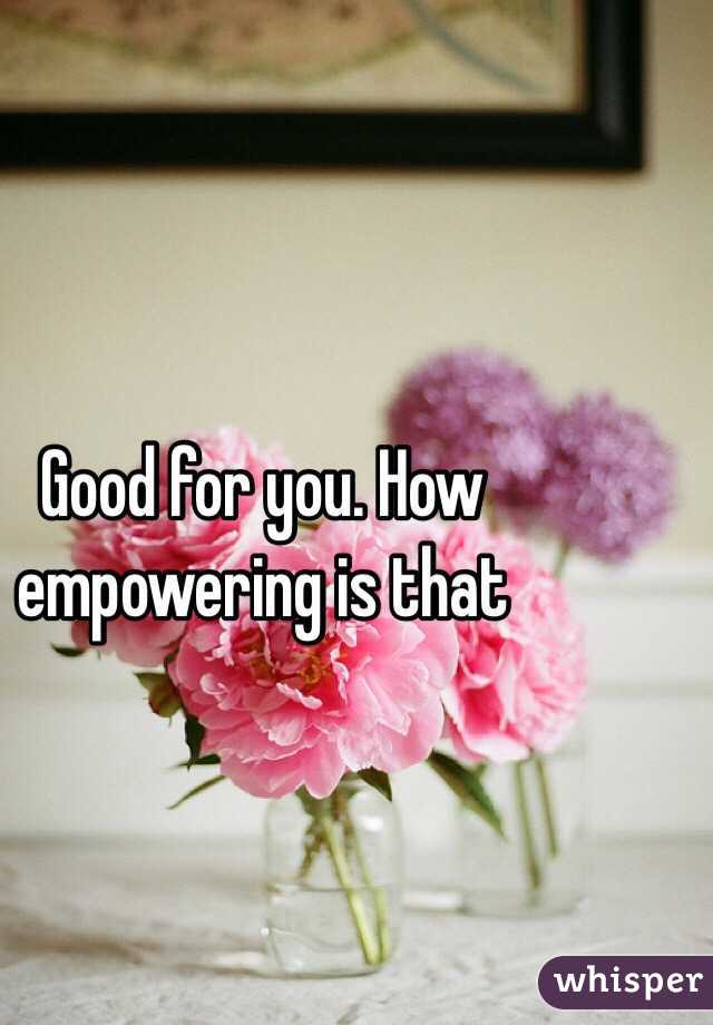 Good for you. How empowering is that 