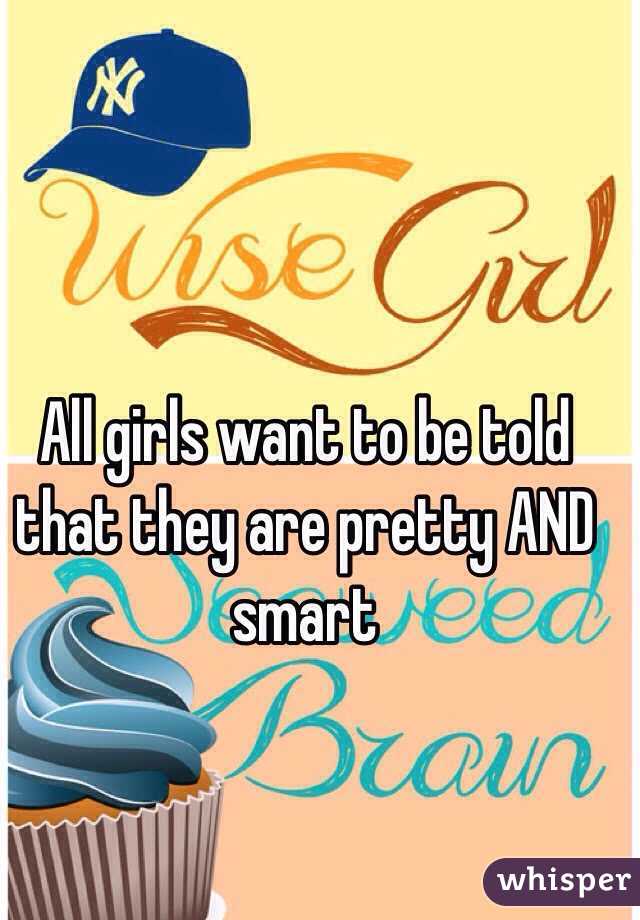 All girls want to be told that they are pretty AND smart 