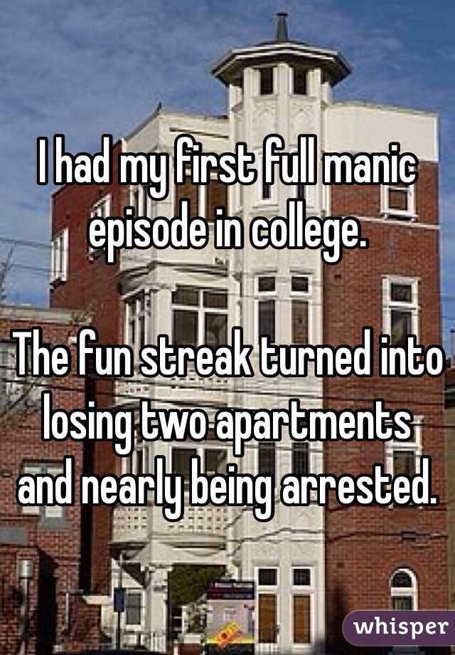 I had my first full manic episode in college. 

The fun streak turned into losing two apartments and nearly being arrested. 