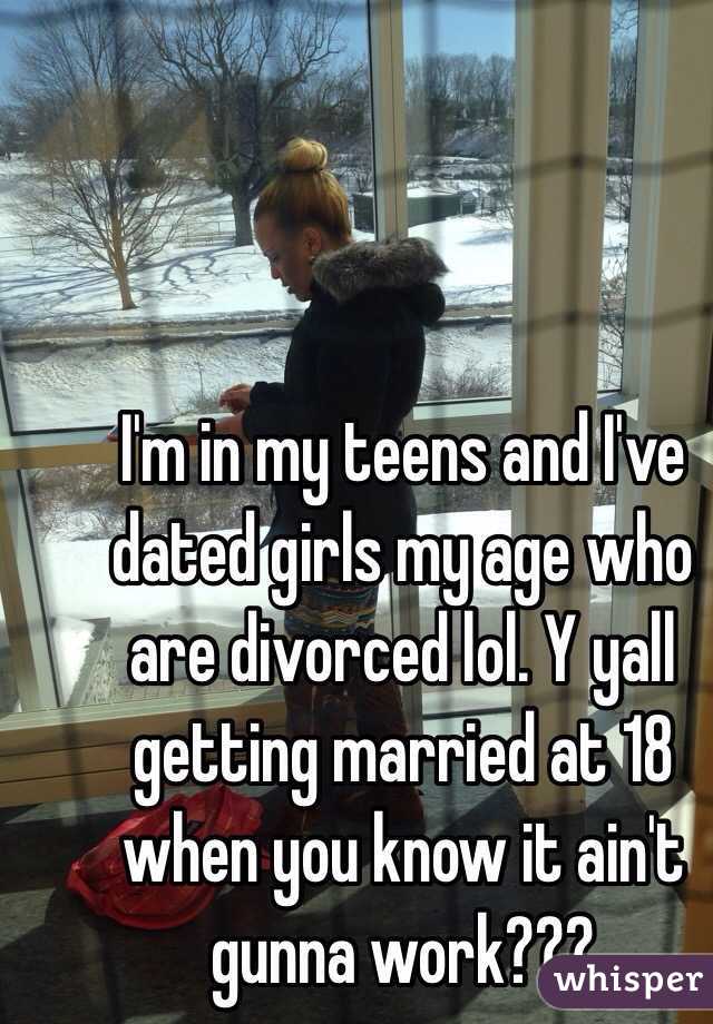 I'm in my teens and I've dated girls my age who are divorced lol. Y yall getting married at 18 when you know it ain't gunna work???