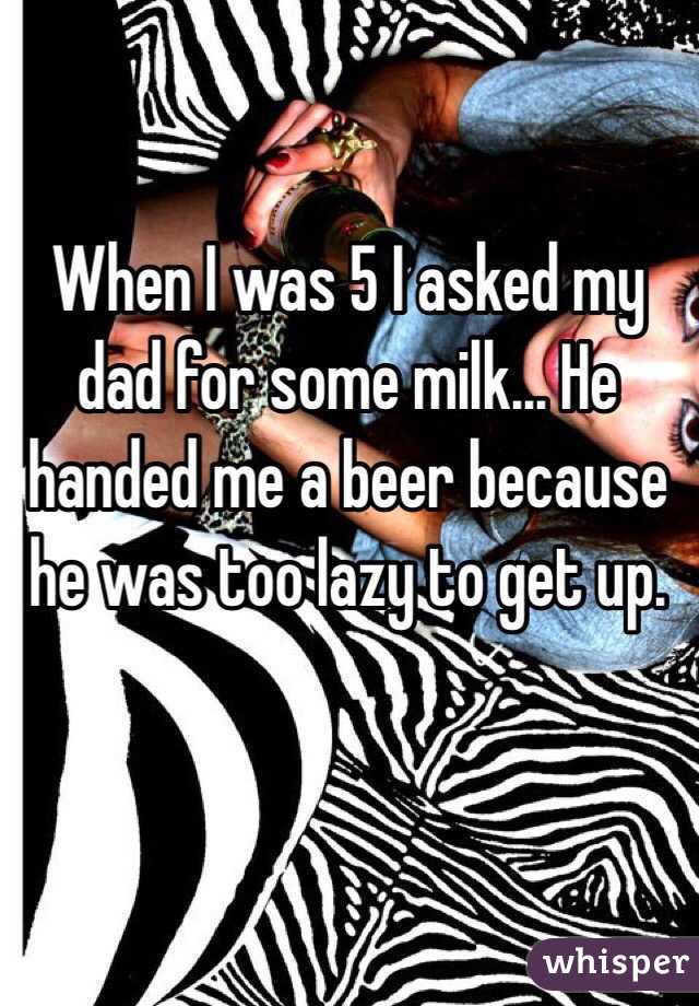 When I was 5 I asked my dad for some milk... He handed me a beer because he was too lazy to get up. 
