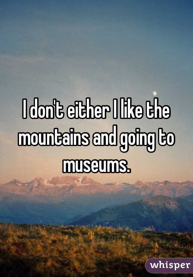 I don't either I like the mountains and going to museums. 