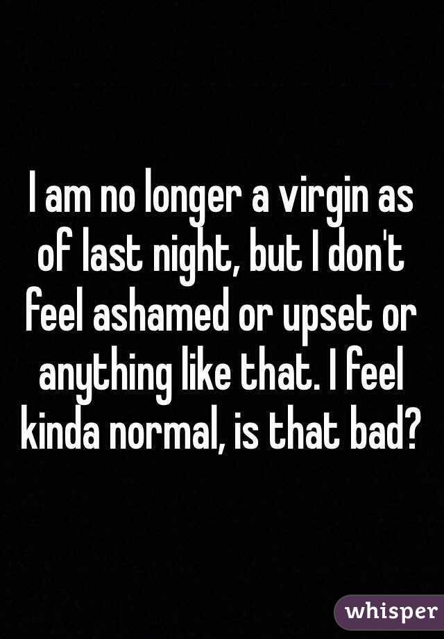 I am no longer a virgin as of last night, but I don't feel ashamed or upset or anything like that. I feel kinda normal, is that bad? 