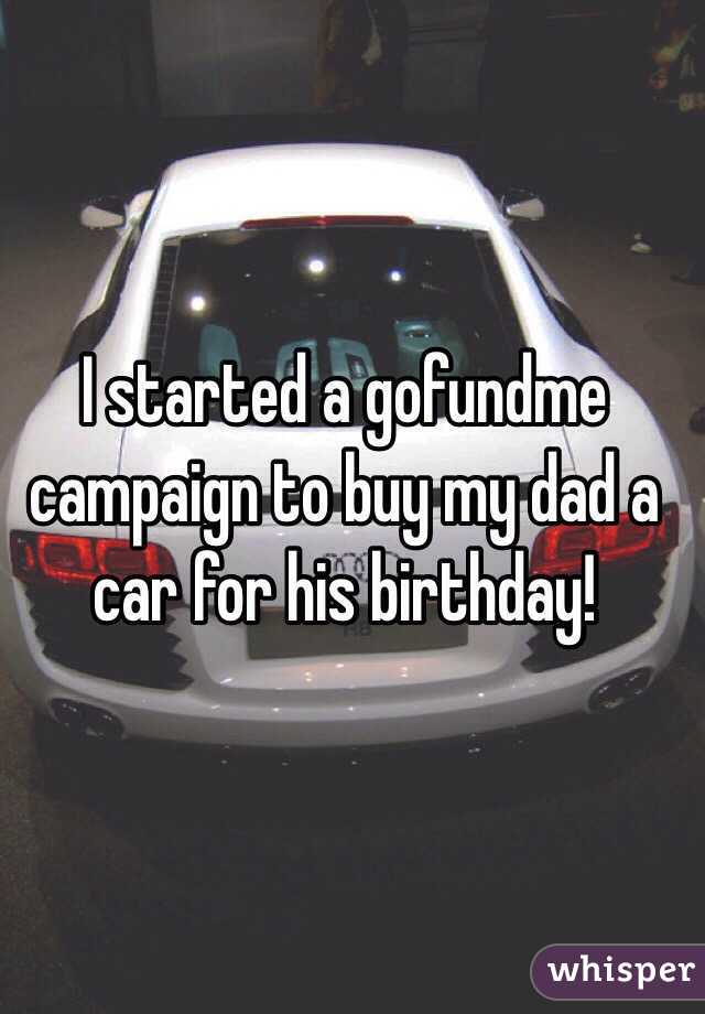 I started a gofundme campaign to buy my dad a car for his birthday!