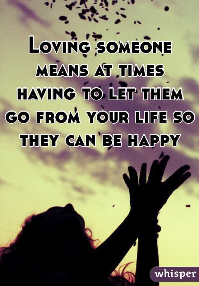 Loving someone means at times having to let them go from your life so they can be happy 