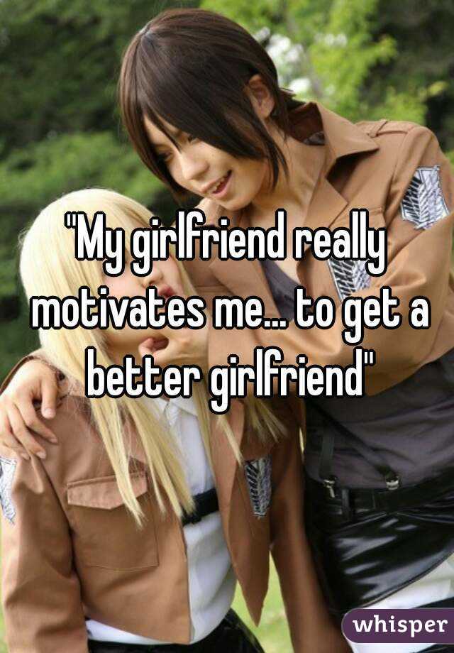 "My girlfriend really motivates me... to get a better girlfriend"