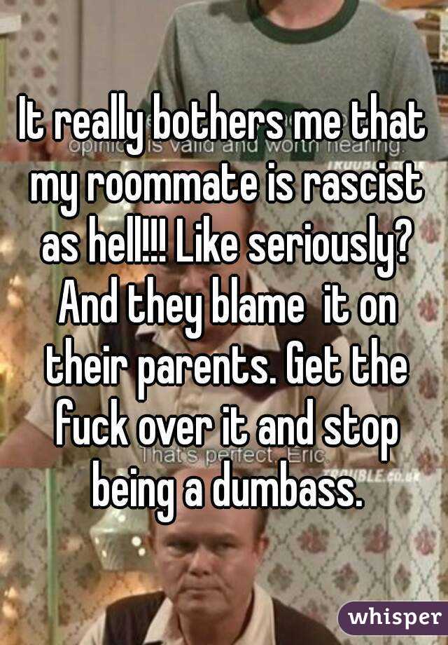 It really bothers me that my roommate is rascist as hell!!! Like seriously? And they blame  it on their parents. Get the fuck over it and stop being a dumbass.
