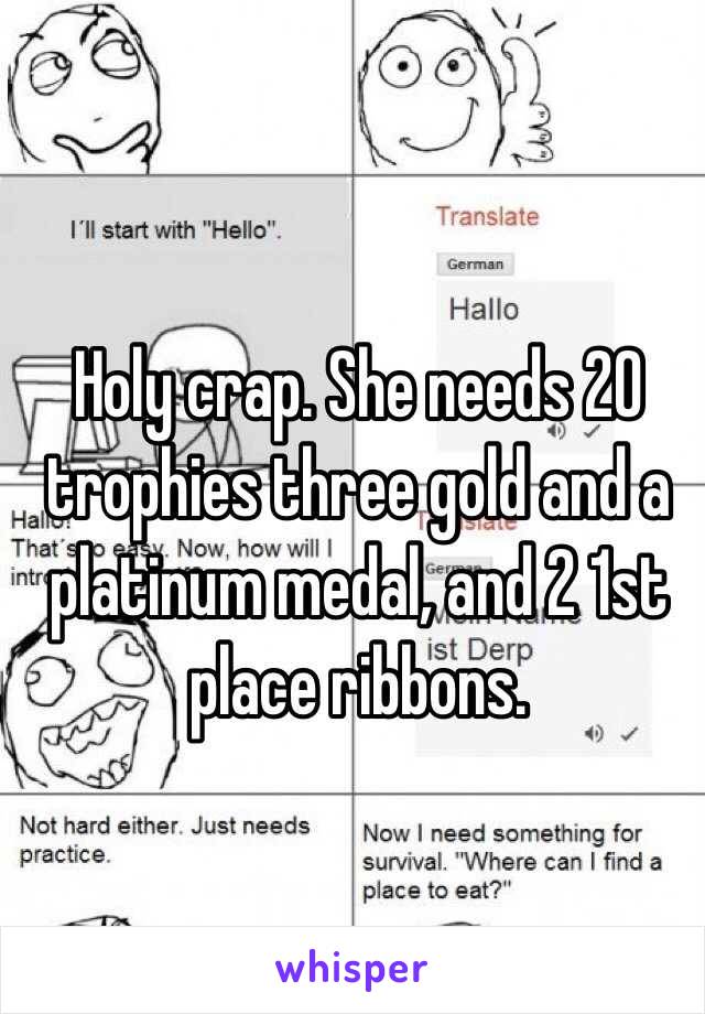 Holy crap. She needs 20 trophies three gold and a platinum medal, and 2 1st place ribbons.