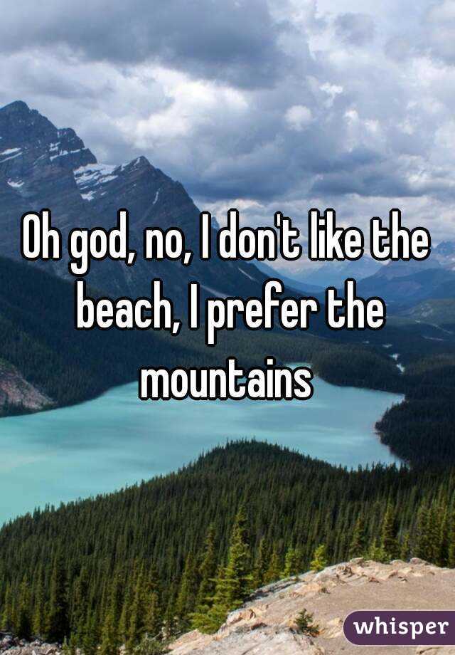 Oh god, no, I don't like the beach, I prefer the mountains 