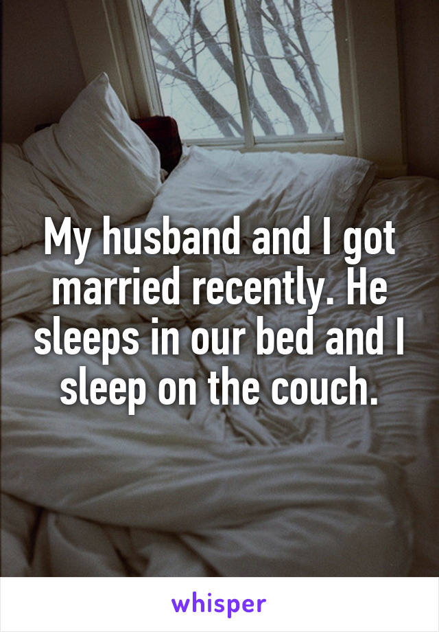 My husband and I got married recently. He sleeps in our bed and I sleep on the couch.