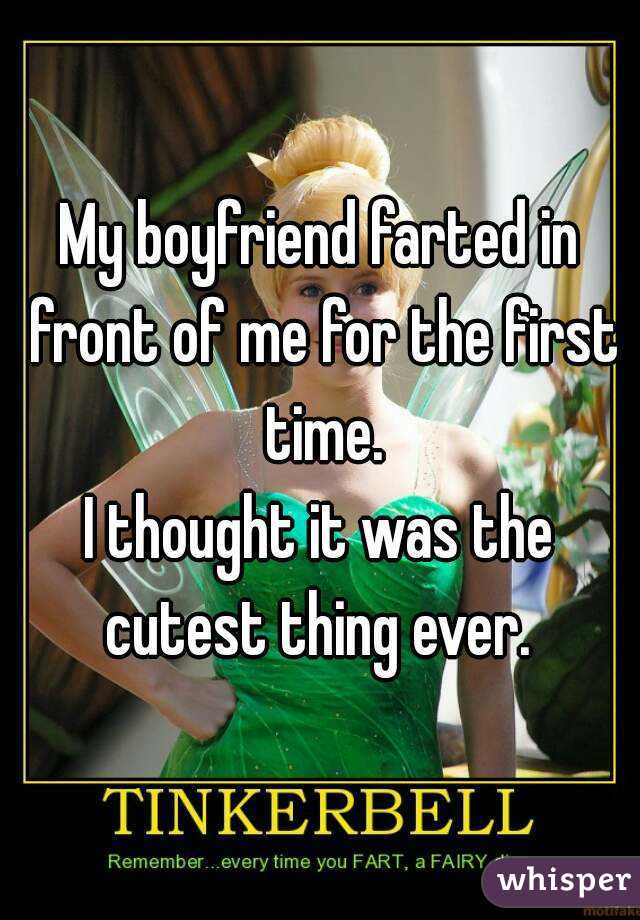 My boyfriend farted in front of me for the first time.
I thought it was the cutest thing ever. 