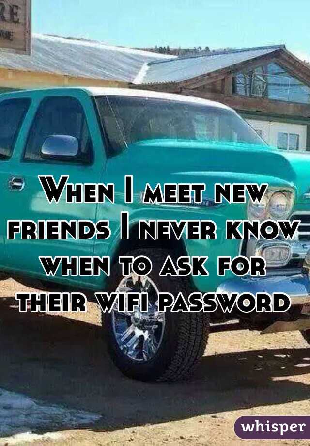 When I meet new friends I never know when to ask for their wifi password 